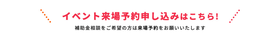 イベント来場予約申し込みはこちら!補助金相談をご希望の方は事前予約をお願いいたします