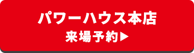 パワーハウス本店 来場予約