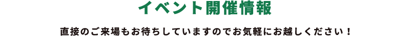 イベント開催情報 直接のご来場もお待ちしていますのでお気軽にお越しください！