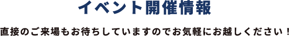 イベント開催情報 直接のご来場もお待ちしていますのでお気軽にお越しください！