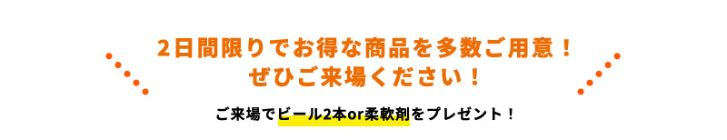 2日間限りでお得な商品を多数ご用意！ぜひご来場ください！ ご来場でビール2本or柔軟剤をプレゼント！