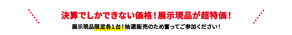 決算でしかできない価格！展示現品が超特価！