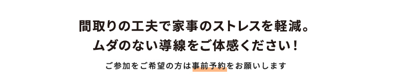 間取りの工夫で家事のストレスを軽減。 ムダのない導線をご体感ください！