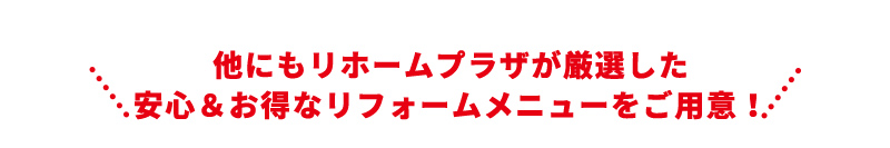 他にもリホームプラザが厳選した安心＆お得なリフォームメニューをご用意！