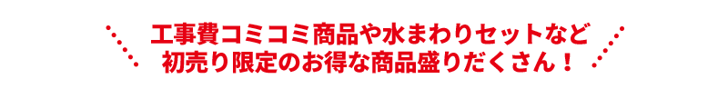 工事費コミコミ商品や水まわりセットなど 初売り限定のお得な商品盛りだくさん！
