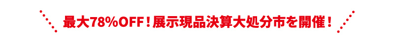 最大78％OFF！展示現品決算大処分市を開催！