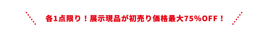 各1点限り！展示現品が初売り価格最大75％OFF！