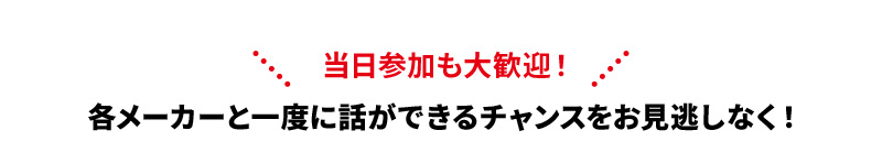 各メーカーと一度に話ができるチャンスをお見逃しなく！
