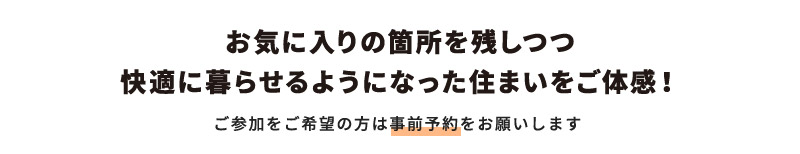 お気に入りの箇所を残しつつ 快適に暮らせるようになった住まいをご体感！