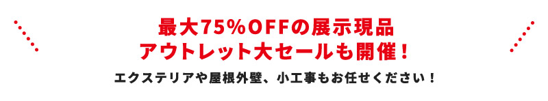 最大75％OFFの展示現品アウトレット大セールも開催！エクステリアや屋根外壁、小工事もお任せください！