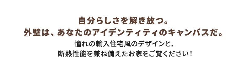 自分らしさを解き放つ。 外壁は、あなたのアイデンティティのキャンバスだ。