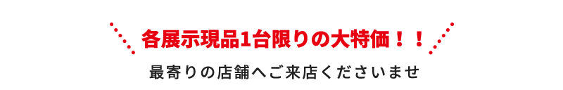 各展示現品一台限り大特価！！ 最寄りの店舗へご来店くださいませ