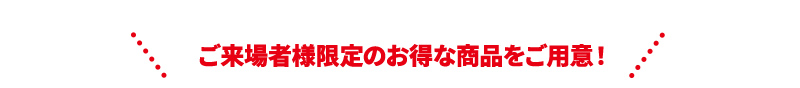ご来場者様限定のお得な商品をご用意！