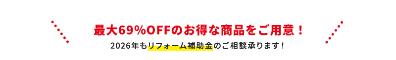 最大69％OFFのお得な商品をご用意！ 2026年もリフォーム補助金のご相談承ります！