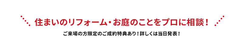 住まいのリフォーム・お庭のことをプロに相談！ご来場の方限定のご成約特典あり！詳しくは当日発表！