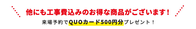 他にも工事費込みのお得な商品がございます！ 来場予約でQUOカード500円分プレゼント！