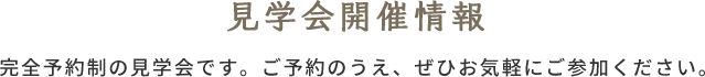 見学会開催情報 完全予約制の見学会です。 ご予約のうえ、ぜひお気軽にご参加ください。